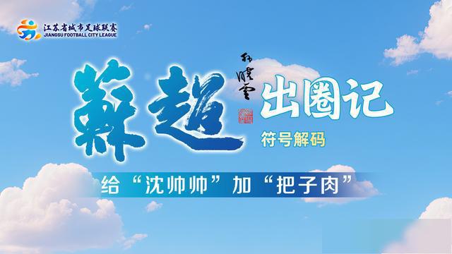 “苏超”出圈记·符号解码㉓｜给“沈帅帅”加“把子肉”：看似跑偏的观赛视角背后有深意