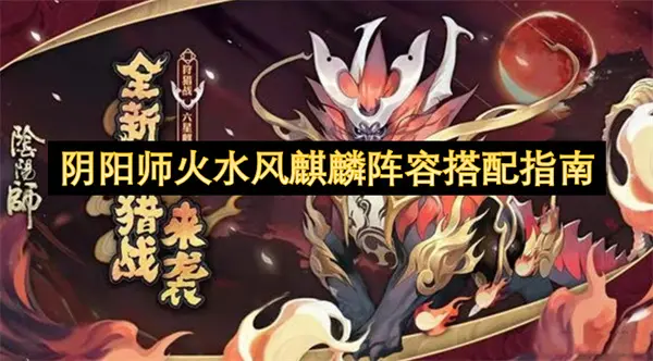 阴阳师火水风麒麟阵容搭配指南：吃透机制才能高效通关
